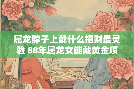 属龙脖子上戴什么招财最灵验 88年属龙女能戴黄金项链吗