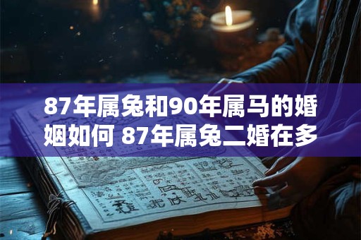 87年属兔和90年属马的婚姻如何 87年属兔二婚在多少岁