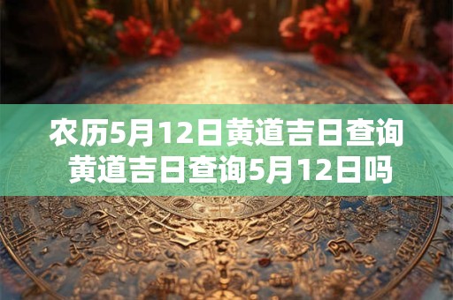 农历5月12日黄道吉日查询 黄道吉日查询5月12日吗