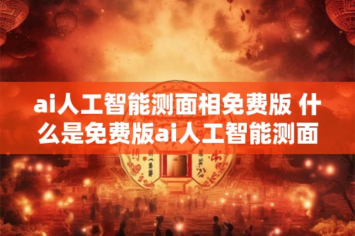 ai人工智能测面相免费版 什么是免费版ai人工智能测面相