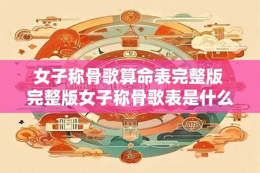 女子称骨歌算命表完整版 完整版女子称骨歌表是什么 女子称骨歌算命表完整版 完整版女子称骨歌表是什么