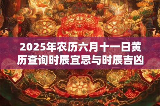 2025年农历六月十一日黄历查询时辰宜忌与时辰吉凶