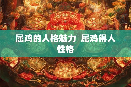 属鸡的人格魅力  属鸡得人性格