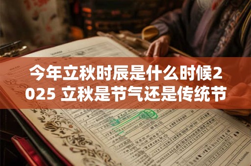 今年立秋时辰是什么时候2025 立秋是节气还是传统节日