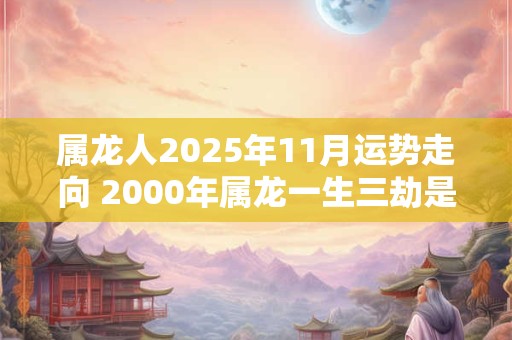 属龙人2025年11月运势走向 2000年属龙一生三劫是什么