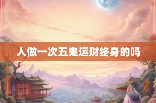 人做一次五鬼运财终身的吗