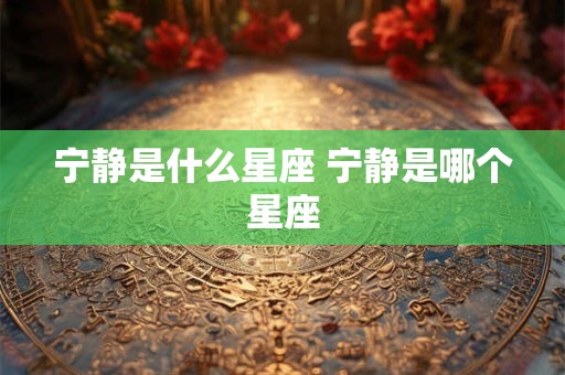 宁静是什么星座 宁静是哪个星座