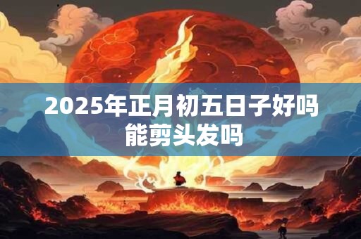 2025年正月初五日子好吗 能剪头发吗