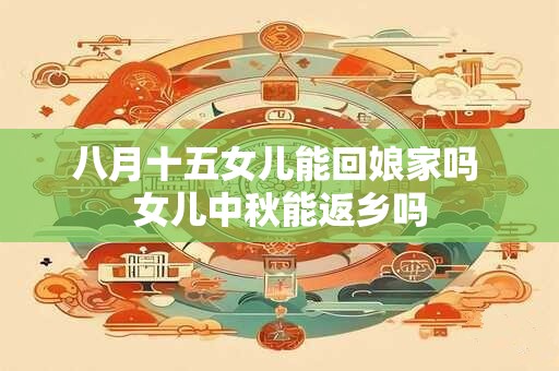 八月十五女儿能回娘家吗 女儿中秋能返乡吗