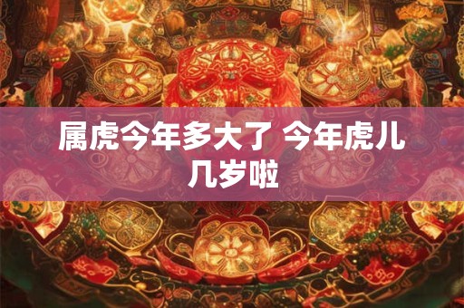 属虎今年多大了 今年虎儿几岁啦