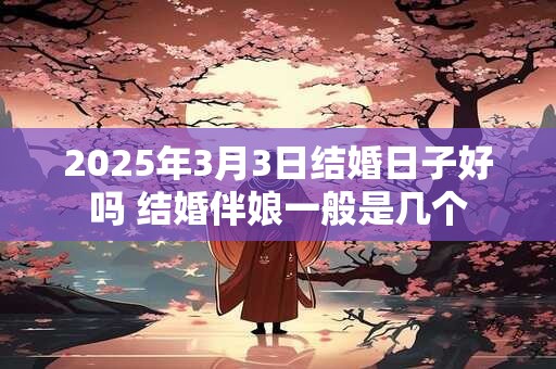 2025年3月3日结婚日子好吗 结婚伴娘一般是几个