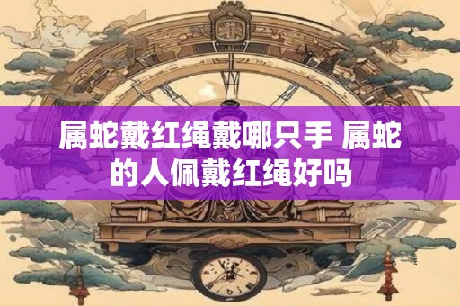 属蛇戴红绳戴哪只手 属蛇的人佩戴红绳好吗