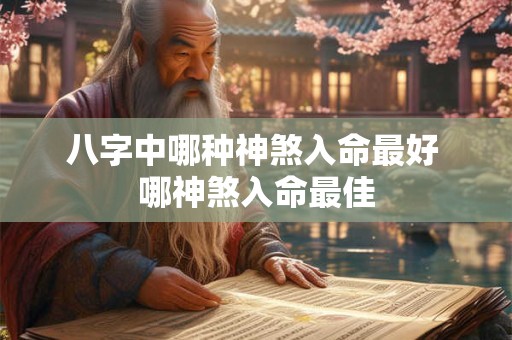 八字中哪种神煞入命最好 哪神煞入命最佳