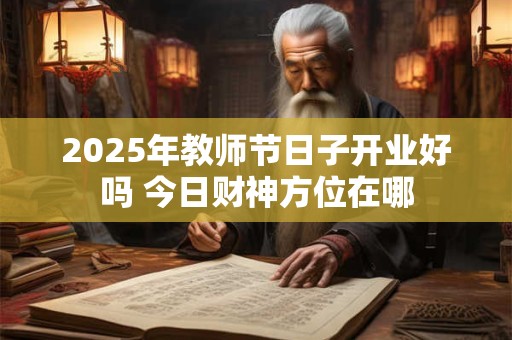 2025年教师节日子开业好吗 今日财神方位在哪