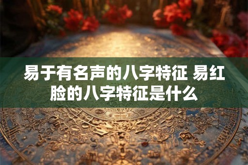 易于有名声的八字特征 易红脸的八字特征是什么