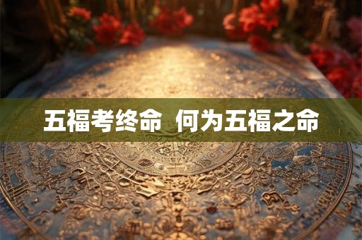 五福考终命  何为五福之命