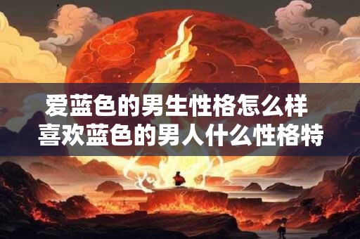 爱蓝色的男生性格怎么样 喜欢蓝色的男人什么性格特点