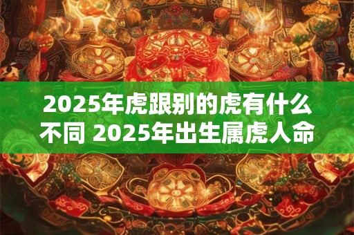2025年虎跟别的虎有什么不同 2025年出生属虎人命运