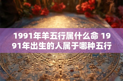 1991年羊五行属什么命 1991年出生的人属于哪种五行命格