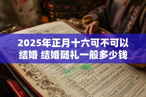 2025年正月十六可不可以结婚 结婚随礼一般多少钱