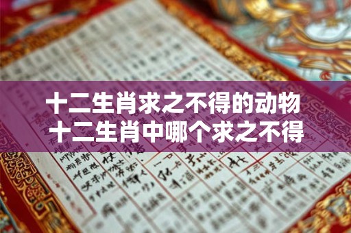 十二生肖求之不得的动物 十二生肖中哪个求之不得