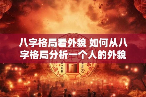 八字格局看外貌 如何从八字格局分析一个人的外貌