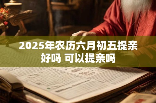 2025年农历六月初五提亲好吗 可以提亲吗