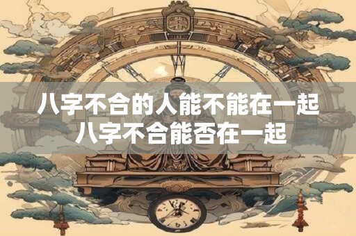 八字不合的人能不能在一起 八字不合能否在一起