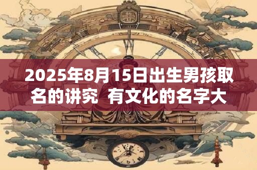 2025年8月15日出生男孩取名的讲究  有文化的名字大全