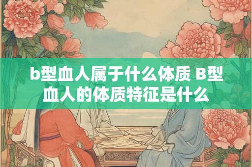 b型血人属于什么体质 B型血人的体质特征是什么