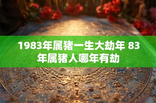 1983年属猪一生大劫年 83年属猪人哪年有劫