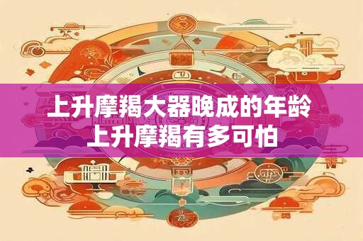 上升摩羯大器晚成的年龄 上升摩羯有多可怕