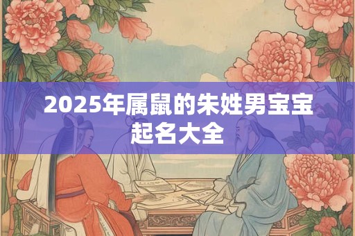 2025年属鼠的朱姓男宝宝起名大全