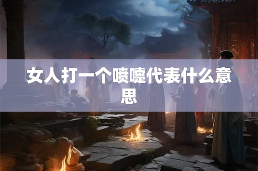 女人打一个喷嚏代表什么意思