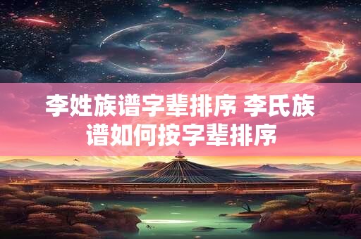 李姓族谱字辈排序 李氏族谱如何按字辈排序