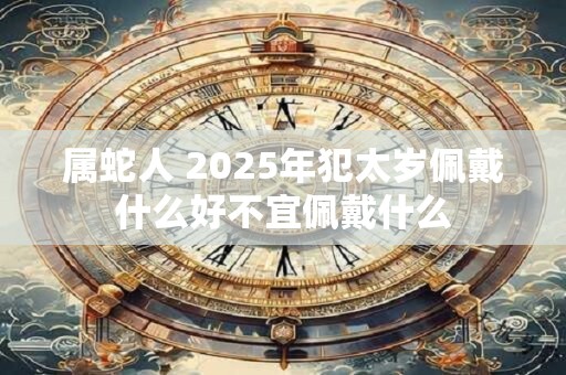 属蛇人 2025年犯太岁佩戴什么好不宜佩戴什么