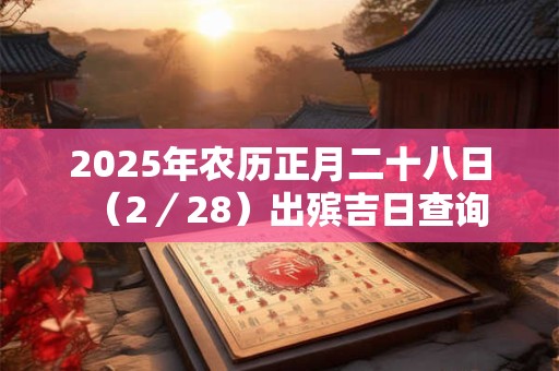 2025年农历正月二十八日（2／28）出殡吉日查询