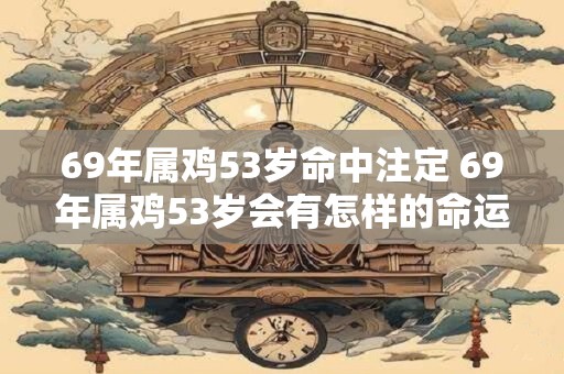 69年属鸡53岁命中注定 69年属鸡53岁会有怎样的命运