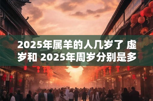 2025年属羊的人几岁了 虚岁和 2025年周岁分别是多少