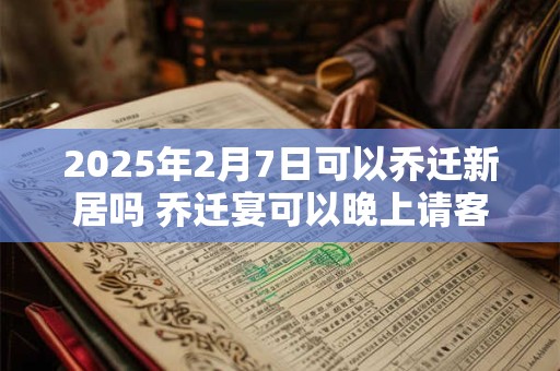 2025年2月7日可以乔迁新居吗 乔迁宴可以晚上请客吗