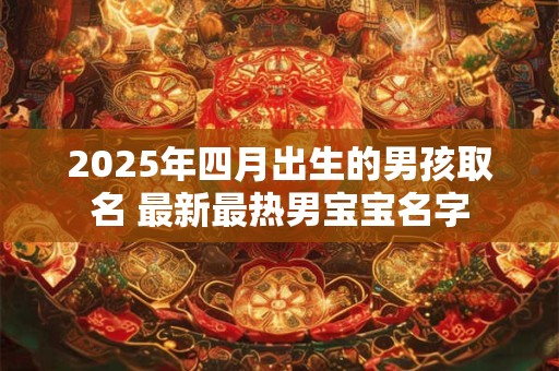 2025年四月出生的男孩取名 最新最热男宝宝名字