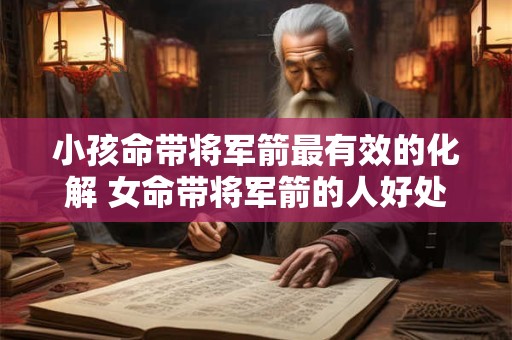 小孩命带将军箭最有效的化解 女命带将军箭的人好处 小孩命带将军箭最有效的化解 女命带将军箭的人好处