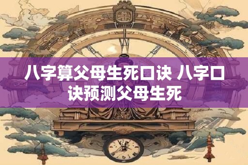八字算父母生死口诀 八字口诀预测父母生死