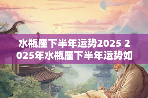 水瓶座下半年运势2025 2025年水瓶座下半年运势如何