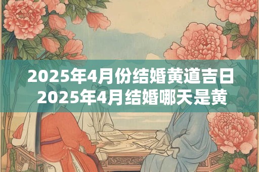 2025年4月份结婚黄道吉日 2025年4月结婚哪天是黄道吉日