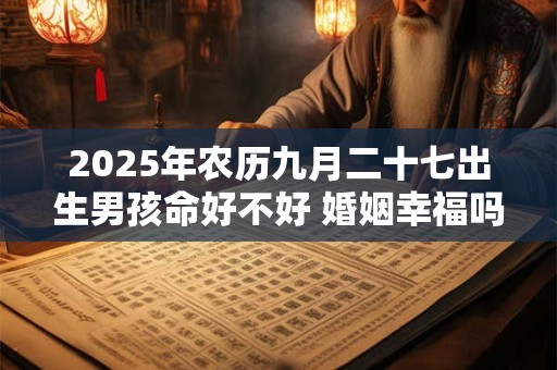 2025年农历九月二十七出生男孩命好不好 婚姻幸福吗