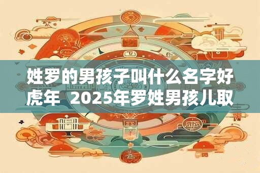 姓罗的男孩子叫什么名字好虎年  2025年罗姓男孩儿取名参考