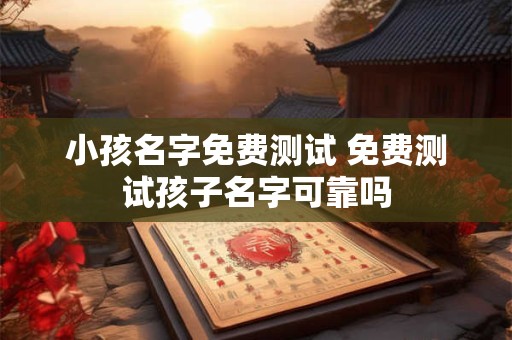 小孩名字免费测试 免费测试孩子名字可靠吗
