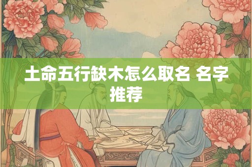 土命五行缺木怎么取名 名字推荐
