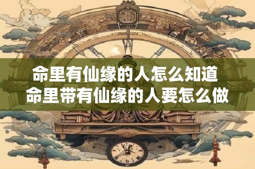 命里有仙缘的人怎么知道 命里带有仙缘的人要怎么做